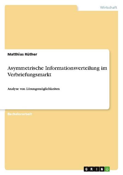 Asymmetrische Informationsverteilung im Verbriefungsmarkt : Analyse von Lösungsmöglichkeiten - Matthias Rüther
