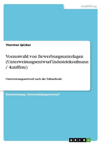 Vorauswahl von Bewerbungsunterlagen (Unterweisungsentwurf Industriekaufmann / -kauffrau) : Unterweisungsentwurf nach der Fallmethode - Thorsten Spicker