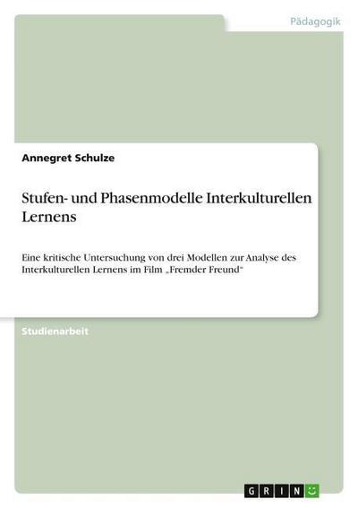 Stufen- und Phasenmodelle Interkulturellen Lernens : Eine kritische Untersuchung von drei Modellen zur Analyse des Interkulturellen Lernens im Film ¿Fremder Freund¿ - Annegret Schulze