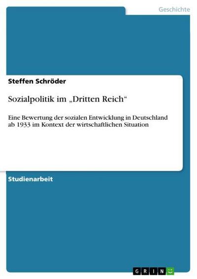 Sozialpolitik im ¿Dritten Reich¿ : Eine Bewertung der sozialen Entwicklung in Deutschland ab 1933 im Kontext der wirtschaftlichen Situation - Steffen Schröder