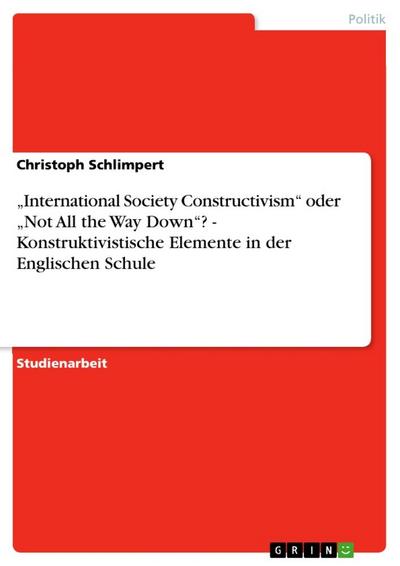 International Society Constructivism¿ oder ¿Not All the Way Down¿? - Konstruktivistische Elemente in der Englischen Schule - Christoph Schlimpert