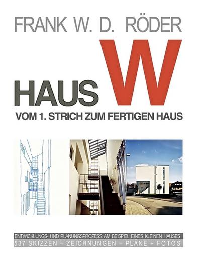 HAUS W: Vom 1. Strich zum fertigen Haus : Entwicklungs- und Planungsprozess am Beispiel eines Einfamilien - Hauses 308 Skizzen ¿ Zeichnungen - Pläne + Fotos - Frank W. D. Röder