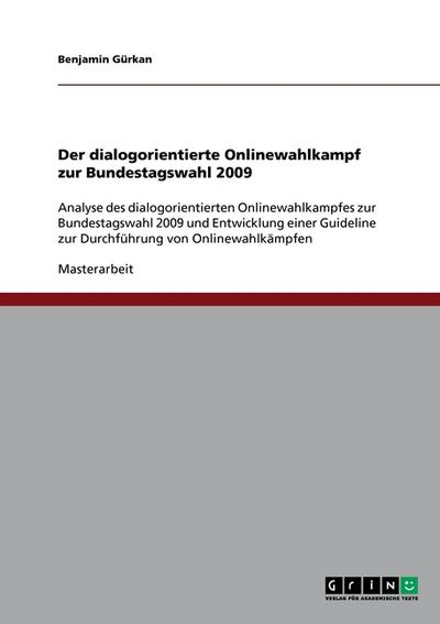 Der dialogorientierte Onlinewahlkampf zur Bundestagswahl 2009 : Analyse des dialogorientierten Onlinewahlkampfes zur Bundestagswahl 2009 und Entwicklung einer Guideline zur Durchführung von Onlinewahlkämpfen - Benjamin Gürkan