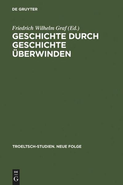 Geschichte durch Geschichte überwinden : Ernst Troeltsch in Berlin - Friedrich Wilhelm Graf