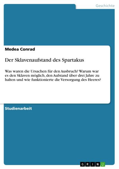 Der Sklavenaufstand des Spartakus : Was waren die Ursachen für den Ausbruch? Warum war es den Sklaven möglich, den Aufstand über drei Jahre zu halten und wie funktionierte die Versorgung des Heeres? - Medea Conrad