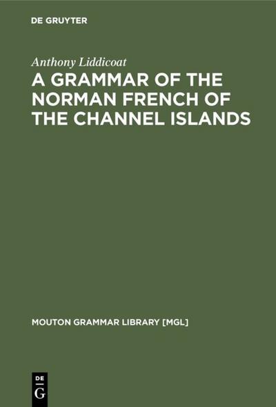 A Grammar of the Norman French of the Channel Islands : The Dialects of Jersey and Sark - Anthony Liddicoat