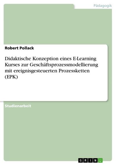 Didaktische Konzeption eines E-Learning Kurses zur Geschäftsprozessmodellierung mit ereignisgesteuerten Prozessketten (EPK) - Robert Pollack