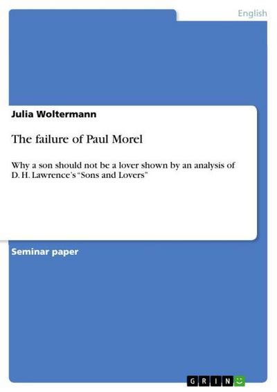 The failure of Paul Morel : Why a son should not be a lover shown by an analysis of D. H. Lawrence¿s ¿Sons and Lovers¿ - Julia Woltermann