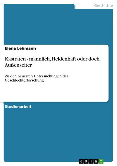 Kastraten - männlich, Heldenhaft oder doch Außenseiter : Zu den neuesten Untersuchungen der Geschlechterforschung - Elena Lehmann