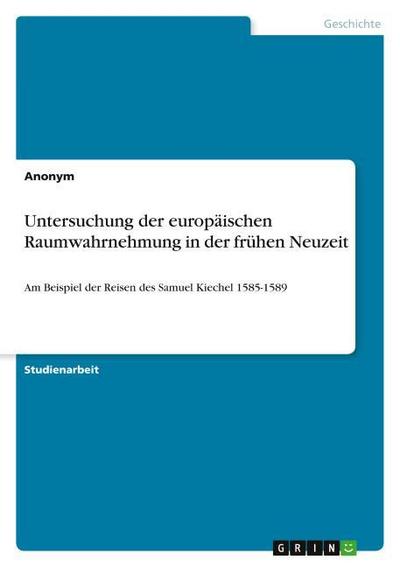 Untersuchung der europäischen Raumwahrnehmung in der frühen Neuzeit : Am Beispiel der Reisen des Samuel Kiechel 1585-1589 - Anonym