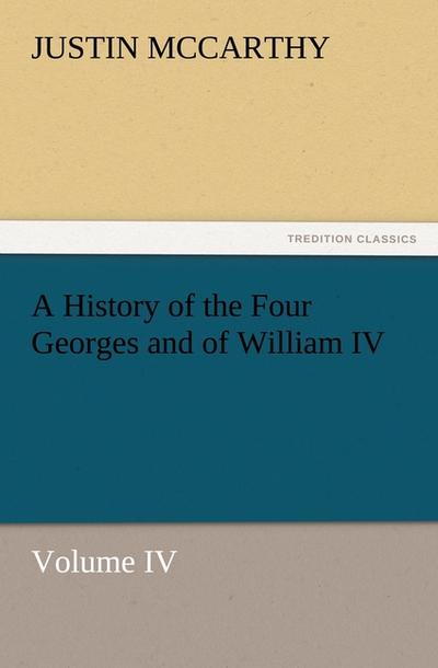 A History of the Four Georges and of William IV, Volume IV - Justin Mccarthy