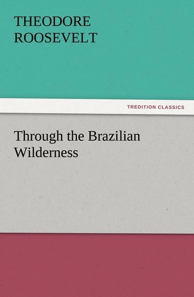 Through the Brazilian Wilderness - Theodore Roosevelt