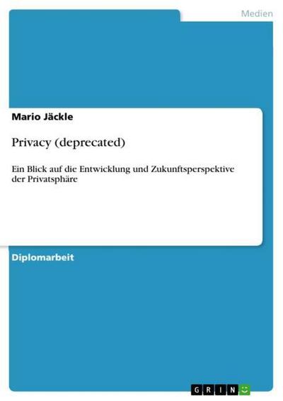 Privacy (deprecated) : Ein Blick auf die Entwicklung und Zukunftsperspektive der Privatsphäre - Mario Jäckle