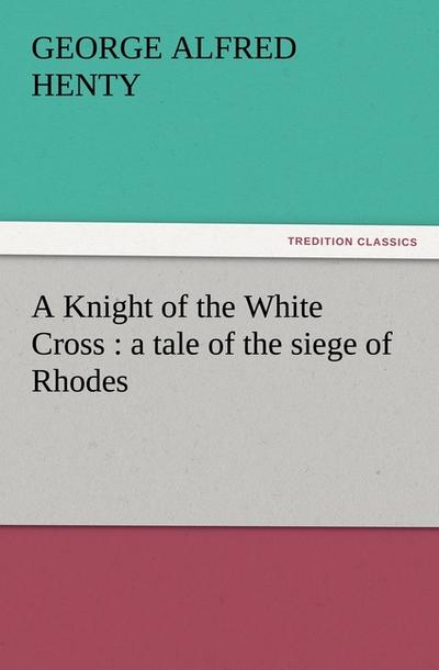 A Knight of the White Cross : a tale of the siege of Rhodes - G. A. (George Alfred) Henty