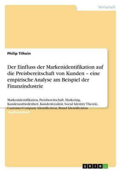 Der Einfluss der Markenidentifikation auf die Preisbereitschaft von Kunden ¿ eine empirische Analyse am Beispiel der Finanzindustrie : Markenidentifikation, Preisbereitschaft, Marketing, Kundenzufriedenheit, Kundenloyalität, Social Identity Theorie, Customer-Company Identification, Brand Identification - Philip Tilhein