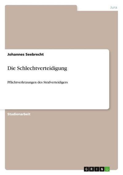 Die Schlechtverteidigung : Pflichtverletzungen des Strafverteidigers - Johannes Seebrecht