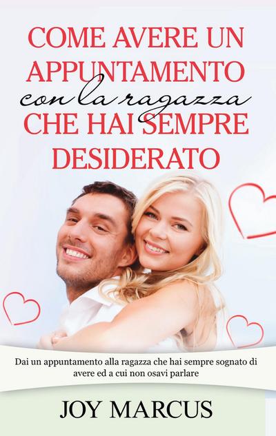 Come avere un appuntamento con la ragazza che hai sempre desiderato : Dai un appuntamento alla ragazza che hai sempre sognato di avere ed a cui non osavi parlare - Joy Marcus