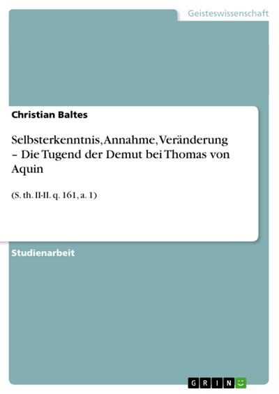 Selbsterkenntnis, Annahme, Veränderung ¿ Die Tugend der Demut bei Thomas von Aquin : (S. th. II-II. q. 161, a. 1) - Christian Baltes