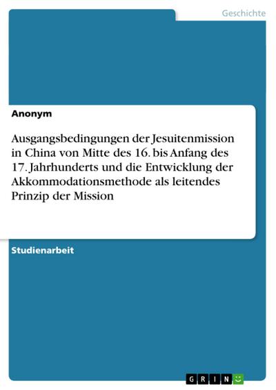 Ausgangsbedingungen der Jesuitenmission in China von Mitte des 16. bis Anfang des 17. Jahrhunderts und die Entwicklung der Akkommodationsmethode als leitendes Prinzip der Mission - Anonym