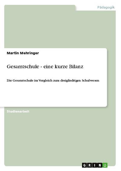 Gesamtschule - eine kurze Bilanz : Die Gesamtschule im Vergleich zum dreigliedrigen Schulwesen - Martin Mehringer