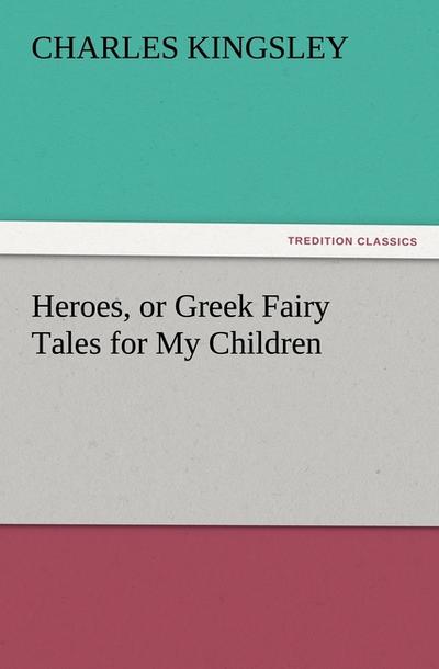 Heroes, or Greek Fairy Tales for My Children - Charles Kingsley