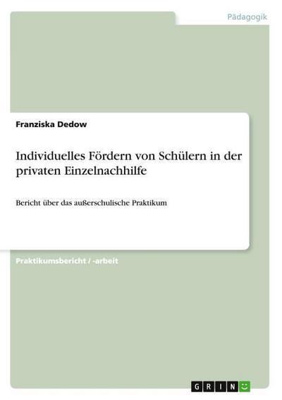 Individuelles Fördern von Schülern in der privaten Einzelnachhilfe : Bericht über das außerschulische Praktikum - Franziska Dedow