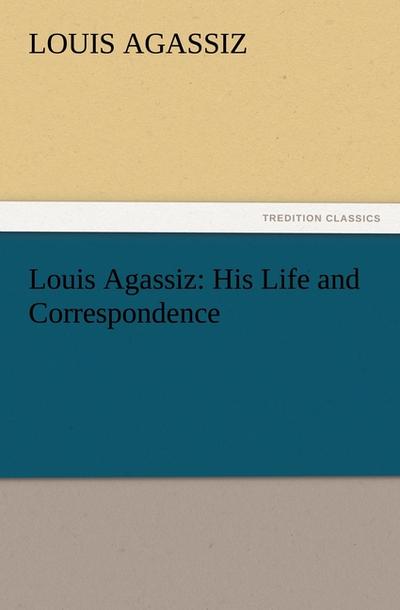 Louis Agassiz: His Life and Correspondence - Louis Agassiz