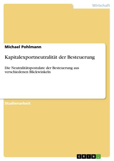 Kapitalexportneutralität der Besteuerung : Die Neutralitätspostulate der Besteuerung aus verschiedenen Blickwinkeln - Michael Pohlmann