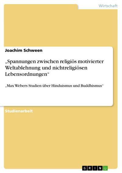 Spannungen zwischen religiös motivierter Weltablehnung und nichtreligiösen Lebensordnungen¿ : ¿Max Webers Studien über Hinduismus und Buddhismus¿ - Joachim Schween