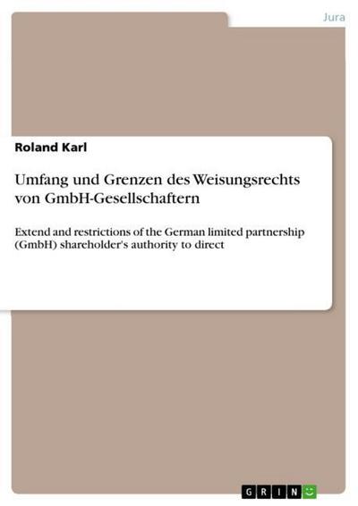 Umfang und Grenzen des Weisungsrechts von GmbH-Gesellschaftern : Extend and restrictions of the German limited partnership (GmbH) shareholder's authority to direct - Roland Karl