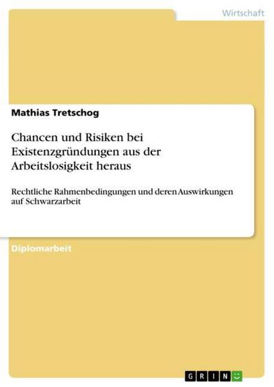 Chancen und Risiken bei Existenzgründungen aus der Arbeitslosigkeit heraus : Rechtliche Rahmenbedingungen und deren Auswirkungen auf Schwarzarbeit - Mathias Tretschog