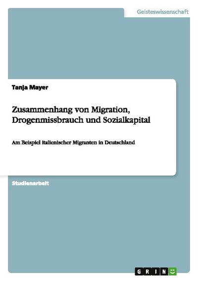 Zusammenhang von Migration, Drogenmissbrauch und Sozialkapital : Am Beispiel italienischer Migranten in Deutschland - Tanja Mayer