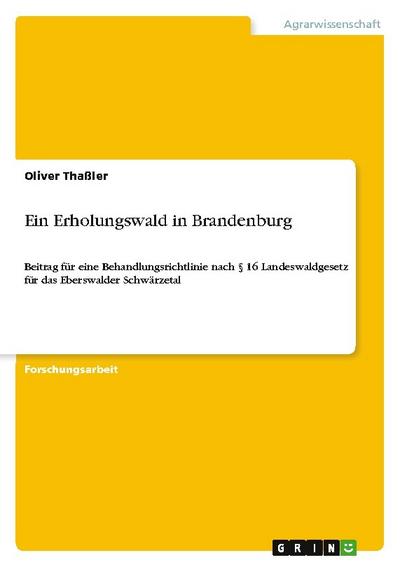 Ein Erholungswald in Brandenburg : Beitrag für eine Behandlungsrichtlinie nach § 16 Landeswaldgesetz für das Eberswalder Schwärzetal - Oliver Thaßler