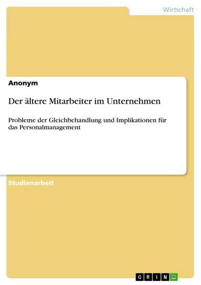 Der ältere Mitarbeiter im Unternehmen : Probleme der Gleichbehandlung und Implikationen für das Personalmanagement - Anonym