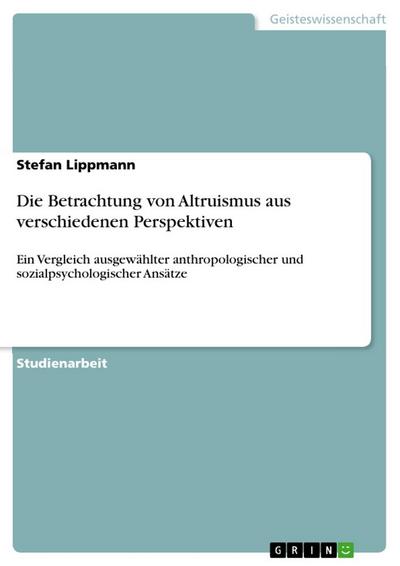 Die Betrachtung von Altruismus aus verschiedenen Perspektiven : Ein Vergleich ausgewählter anthropologischer und sozialpsychologischer Ansätze - Stefan Lippmann