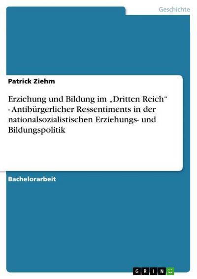 Erziehung und Bildung im ¿Dritten Reich¿ - Antibürgerlicher Ressentiments in der nationalsozialistischen Erziehungs- und Bildungspolitik - Patrick Ziehm