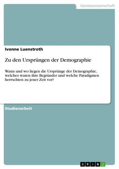 Zu den Ursprüngen der Demographie : Wann und wo liegen die Ursprünge der Demographie, welches waren ihre Begründer und welche Paradigmen herrschten zu jener Zeit vor? - Ivonne Luenstroth