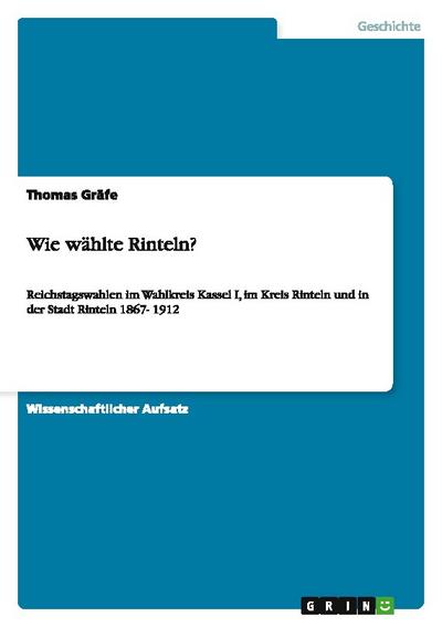Wie wählte Rinteln? : Reichstagswahlen im Wahlkreis Kassel I, im Kreis Rinteln und in der Stadt Rinteln 1867- 1912 - Thomas Gräfe
