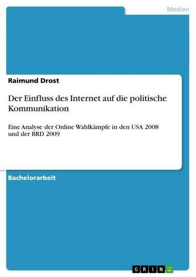 Der Einfluss des Internet auf die politische Kommunikation : Eine Analyse der Online Wahlkämpfe in den USA 2008 und der BRD 2009 - Raimund Drost