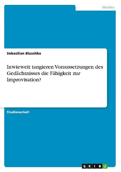 Inwieweit tangieren Voraussetzungen des Gedächtnisses die Fähigkeit zur Improvisation? - Sebastian Bluschke