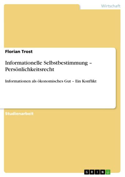 Informationelle Selbstbestimmung ¿ Persönlichkeitsrecht : Informationen als ökonomisches Gut ¿ Ein Konflikt - Florian Trost