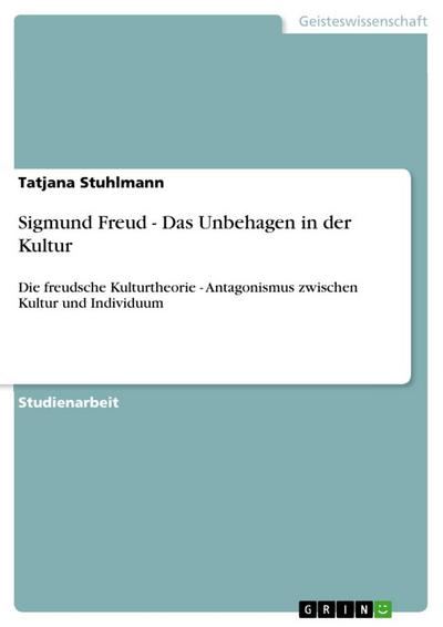 Sigmund Freud - Das Unbehagen in der Kultur : Die freudsche Kulturtheorie - Antagonismus zwischen Kultur und Individuum - Tatjana Stuhlmann