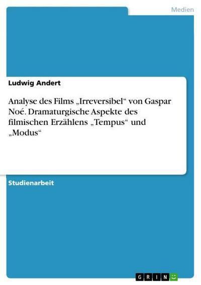 Analyse des Films ¿Irreversibel¿ von Gaspar Noé. Dramaturgische Aspekte des filmischen Erzählens ¿Tempus¿ und ¿Modus¿ - Ludwig Andert