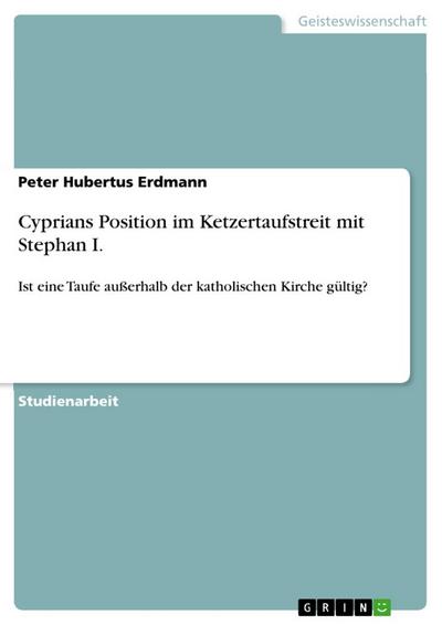 Cyprians Position im Ketzertaufstreit mit Stephan I. : Ist eine Taufe außerhalb der katholischen Kirche gültig? - Peter Hubertus Erdmann