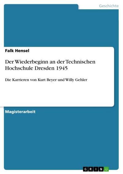 Der Wiederbeginn an der Technischen Hochschule Dresden 1945 : Die Karrieren von Kurt Beyer und Willy Gehler - Falk Hensel