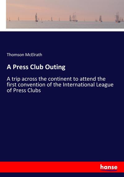A Press Club Outing : A trip across the continent to attend the first convention of the International League of Press Clubs - Thomson McElrath