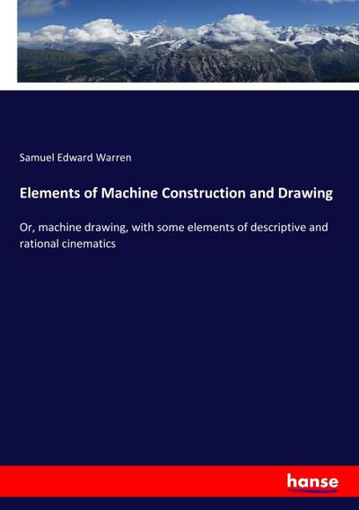 Elements of Machine Construction and Drawing : Or, machine drawing, with some elements of descriptive and rational cinematics - Samuel Edward Warren