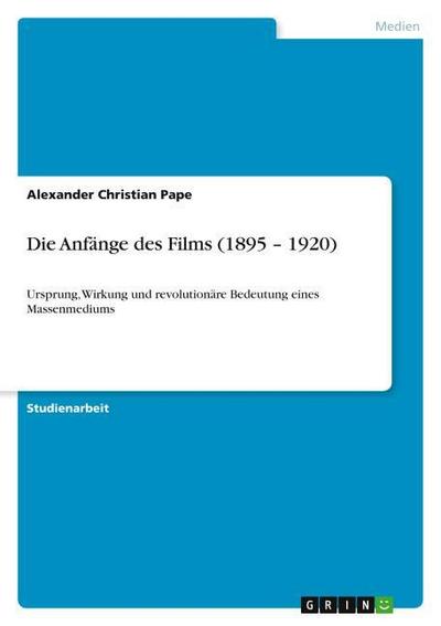 Die Anfänge des Films (1895 ¿ 1920) : Ursprung, Wirkung und revolutionäre Bedeutung eines Massenmediums - Alexander Christian Pape