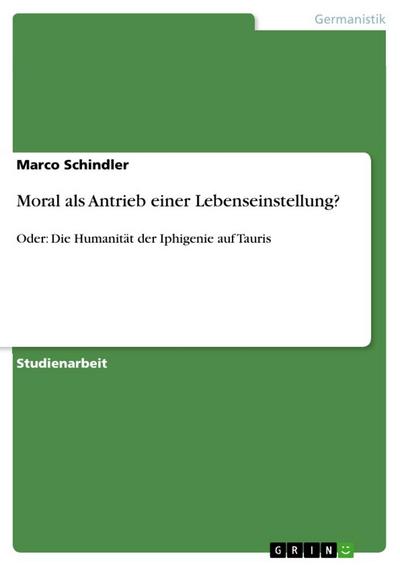 Moral als Antrieb einer Lebenseinstellung? : Oder: Die Humanität der Iphigenie auf Tauris - Marco Schindler