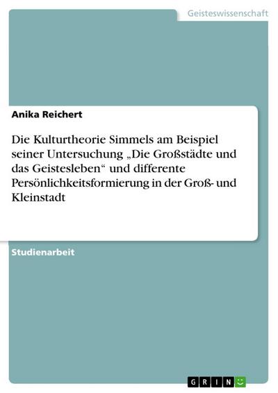 Die Kulturtheorie Simmels am Beispiel seiner Untersuchung ¿Die Großstädte und das Geistesleben¿ und differente Persönlichkeitsformierung in der Groß- und Kleinstadt - Anika Reichert